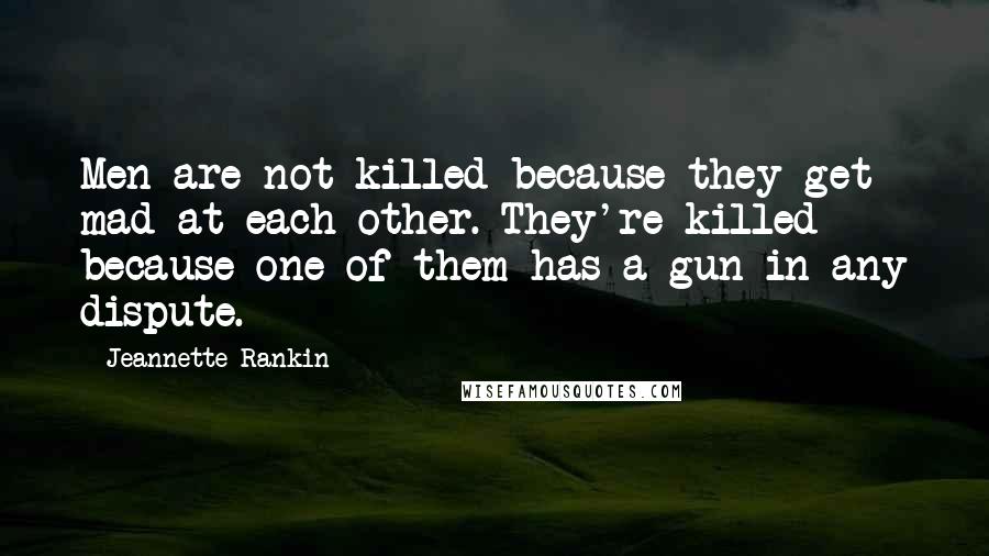 Jeannette Rankin Quotes: Men are not killed because they get mad at each other. They're killed because one of them has a gun in any dispute.