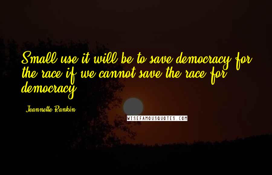 Jeannette Rankin Quotes: Small use it will be to save democracy for the race if we cannot save the race for democracy.