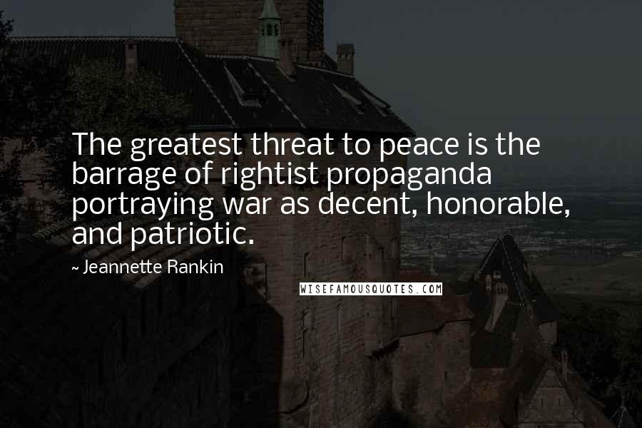 Jeannette Rankin Quotes: The greatest threat to peace is the barrage of rightist propaganda portraying war as decent, honorable, and patriotic.