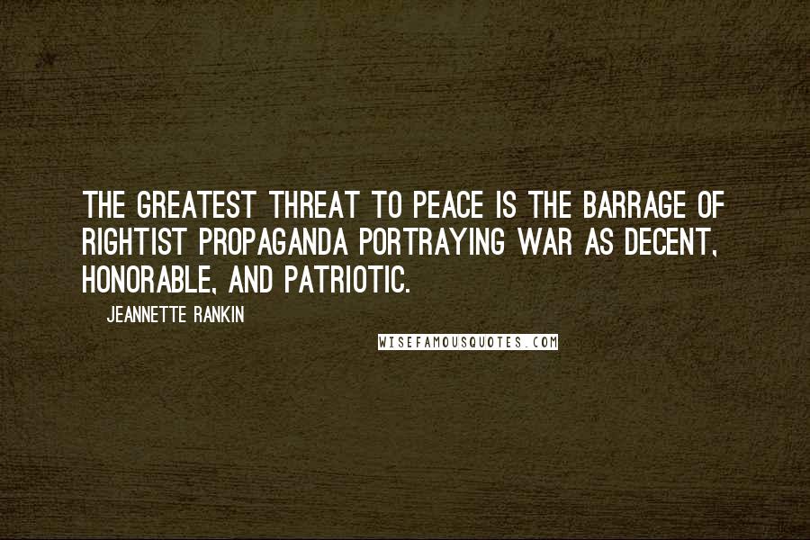 Jeannette Rankin Quotes: The greatest threat to peace is the barrage of rightist propaganda portraying war as decent, honorable, and patriotic.