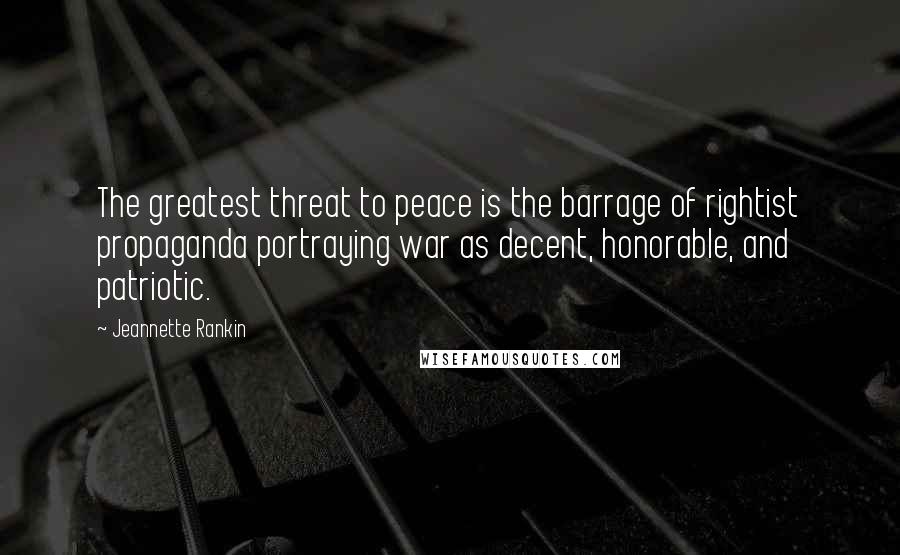 Jeannette Rankin Quotes: The greatest threat to peace is the barrage of rightist propaganda portraying war as decent, honorable, and patriotic.