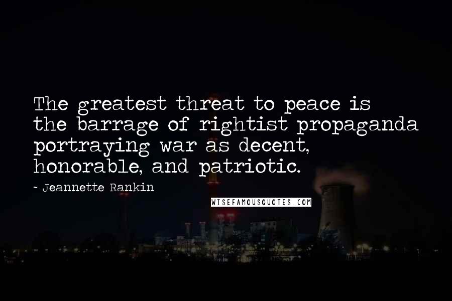 Jeannette Rankin Quotes: The greatest threat to peace is the barrage of rightist propaganda portraying war as decent, honorable, and patriotic.