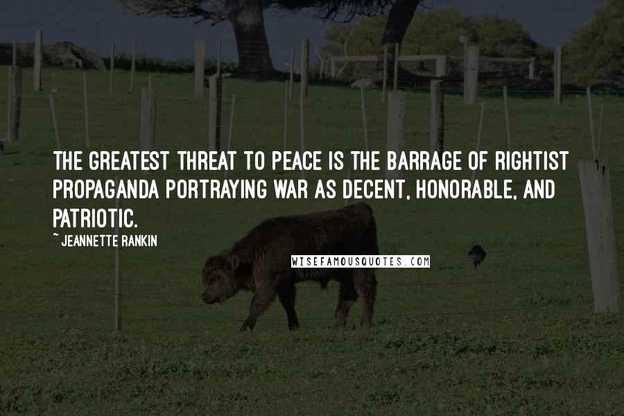 Jeannette Rankin Quotes: The greatest threat to peace is the barrage of rightist propaganda portraying war as decent, honorable, and patriotic.