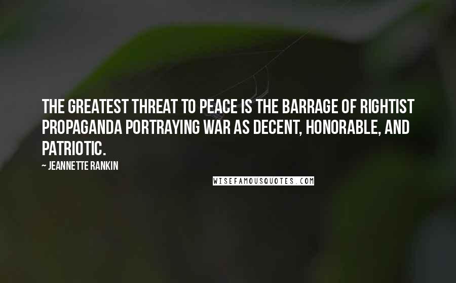 Jeannette Rankin Quotes: The greatest threat to peace is the barrage of rightist propaganda portraying war as decent, honorable, and patriotic.