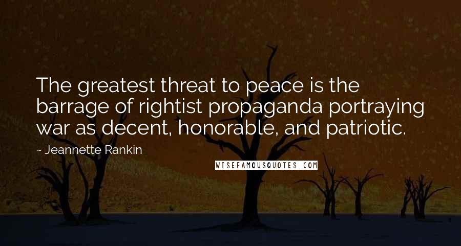 Jeannette Rankin Quotes: The greatest threat to peace is the barrage of rightist propaganda portraying war as decent, honorable, and patriotic.
