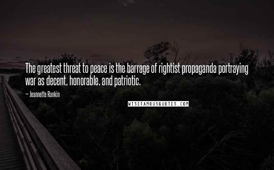 Jeannette Rankin Quotes: The greatest threat to peace is the barrage of rightist propaganda portraying war as decent, honorable, and patriotic.