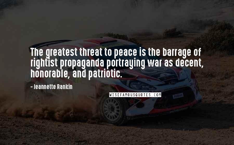 Jeannette Rankin Quotes: The greatest threat to peace is the barrage of rightist propaganda portraying war as decent, honorable, and patriotic.