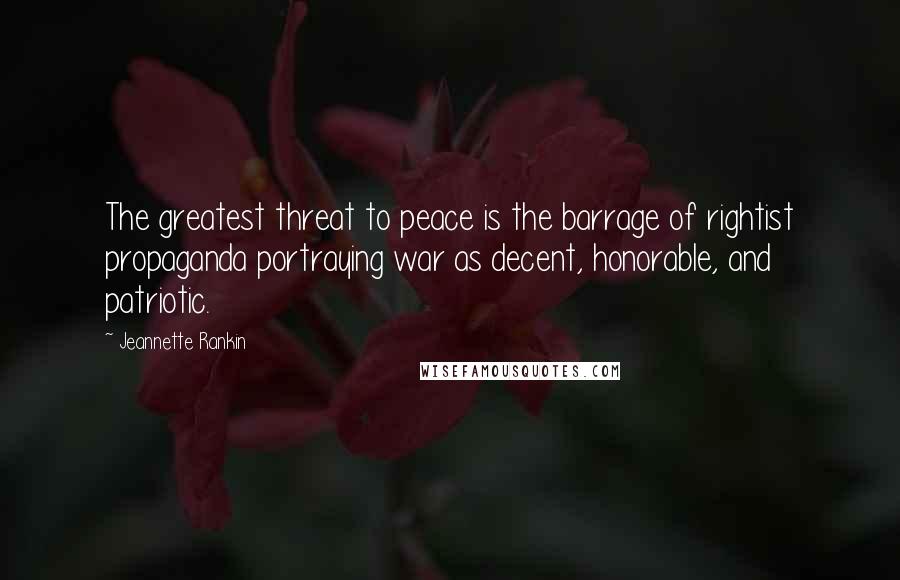 Jeannette Rankin Quotes: The greatest threat to peace is the barrage of rightist propaganda portraying war as decent, honorable, and patriotic.