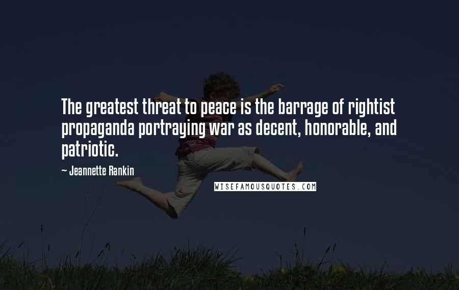 Jeannette Rankin Quotes: The greatest threat to peace is the barrage of rightist propaganda portraying war as decent, honorable, and patriotic.