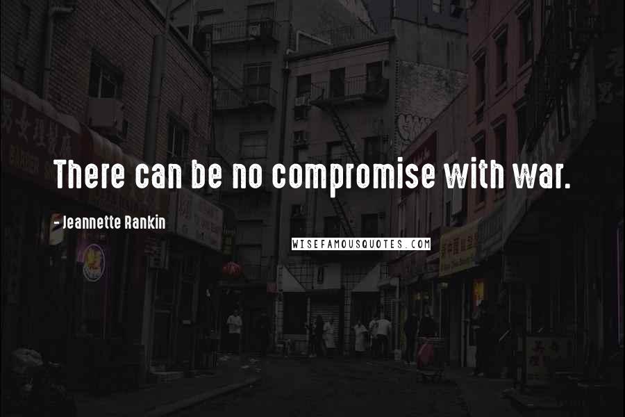 Jeannette Rankin Quotes: There can be no compromise with war.