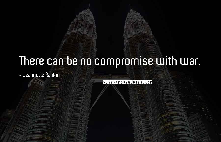 Jeannette Rankin Quotes: There can be no compromise with war.