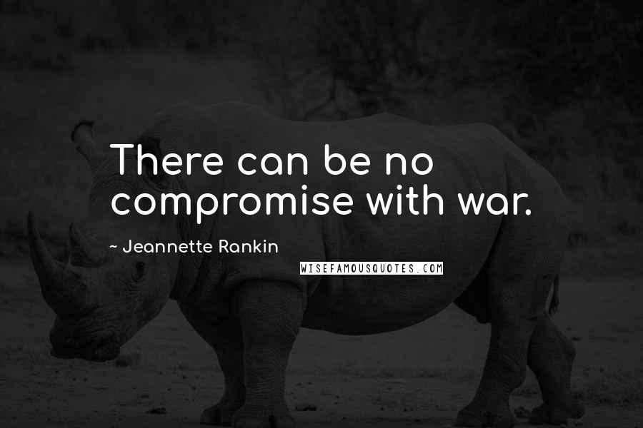 Jeannette Rankin Quotes: There can be no compromise with war.
