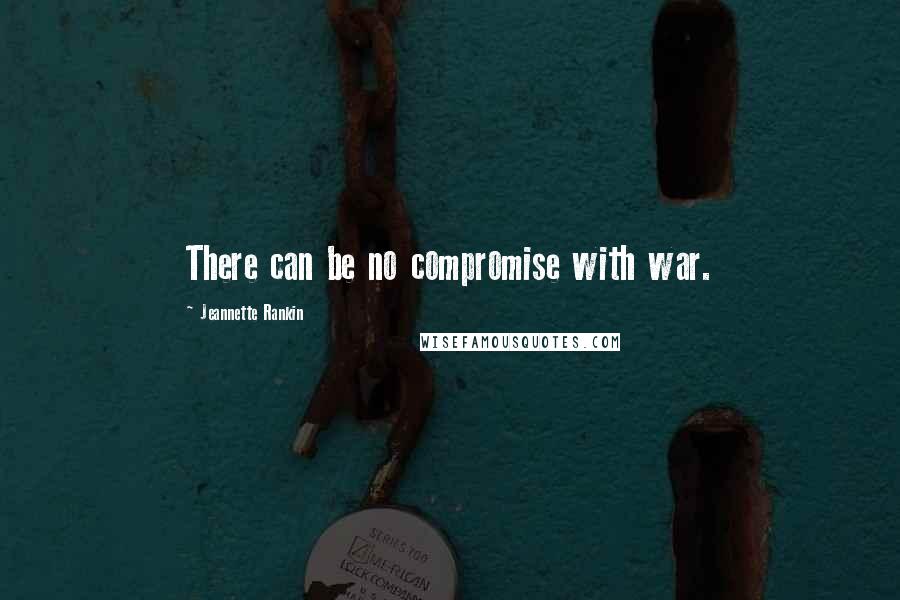 Jeannette Rankin Quotes: There can be no compromise with war.