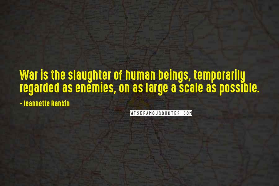 Jeannette Rankin Quotes: War is the slaughter of human beings, temporarily regarded as enemies, on as large a scale as possible.