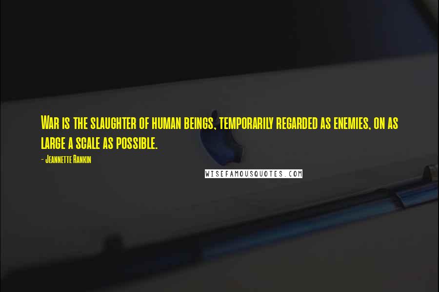 Jeannette Rankin Quotes: War is the slaughter of human beings, temporarily regarded as enemies, on as large a scale as possible.