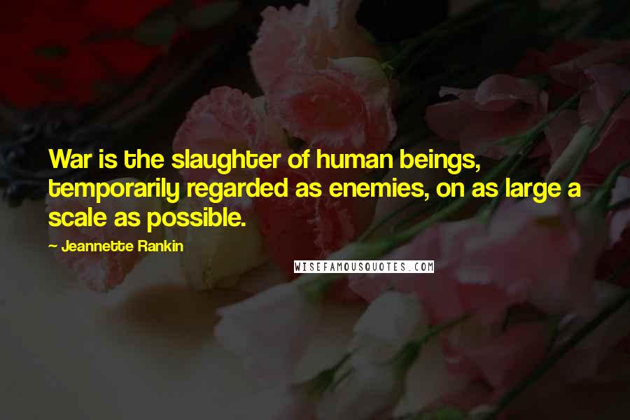 Jeannette Rankin Quotes: War is the slaughter of human beings, temporarily regarded as enemies, on as large a scale as possible.