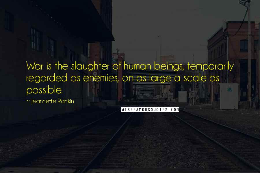 Jeannette Rankin Quotes: War is the slaughter of human beings, temporarily regarded as enemies, on as large a scale as possible.