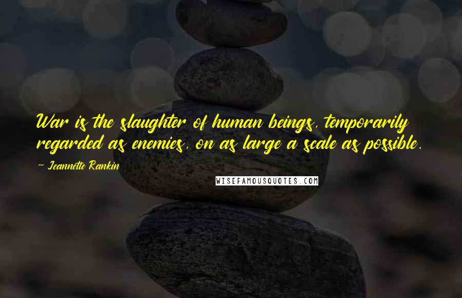 Jeannette Rankin Quotes: War is the slaughter of human beings, temporarily regarded as enemies, on as large a scale as possible.