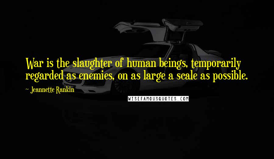 Jeannette Rankin Quotes: War is the slaughter of human beings, temporarily regarded as enemies, on as large a scale as possible.