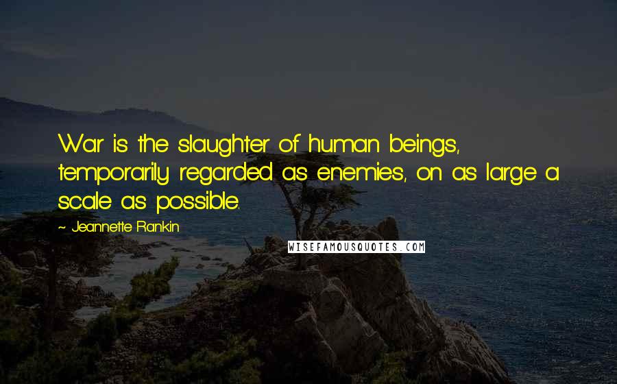 Jeannette Rankin Quotes: War is the slaughter of human beings, temporarily regarded as enemies, on as large a scale as possible.
