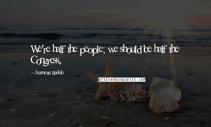 Jeannette Rankin Quotes: We're half the people; we should be half the Congress.