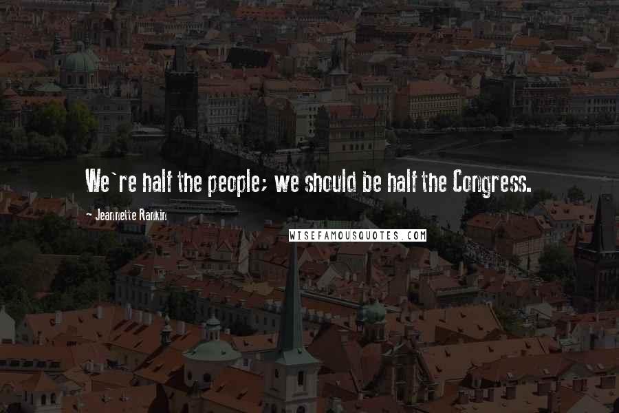 Jeannette Rankin Quotes: We're half the people; we should be half the Congress.
