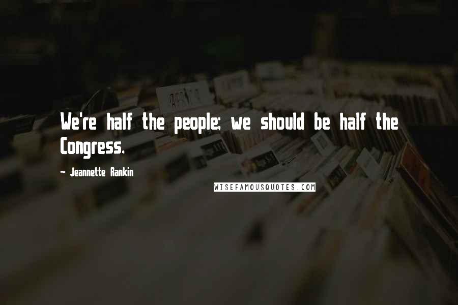 Jeannette Rankin Quotes: We're half the people; we should be half the Congress.