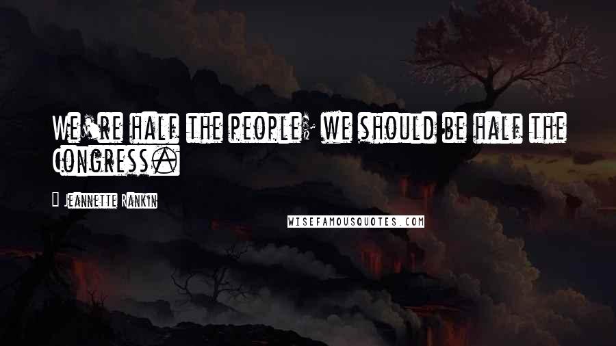 Jeannette Rankin Quotes: We're half the people; we should be half the Congress.