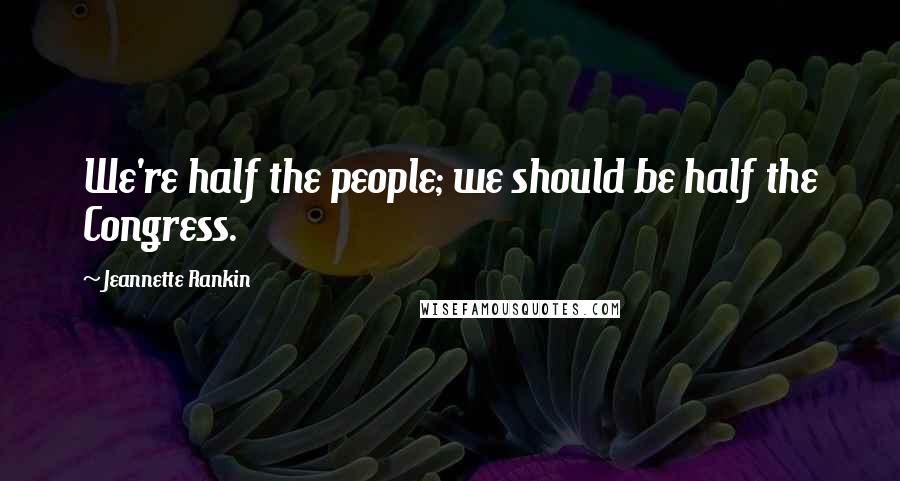 Jeannette Rankin Quotes: We're half the people; we should be half the Congress.