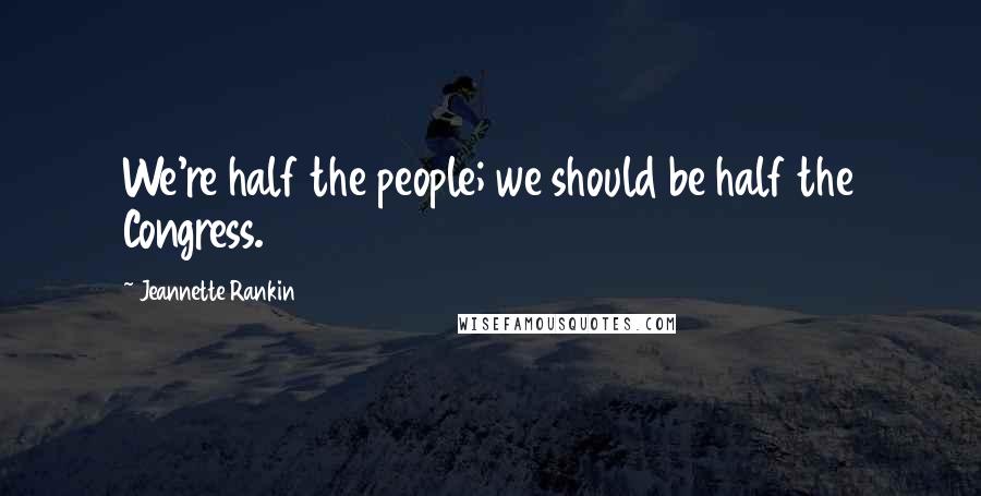 Jeannette Rankin Quotes: We're half the people; we should be half the Congress.