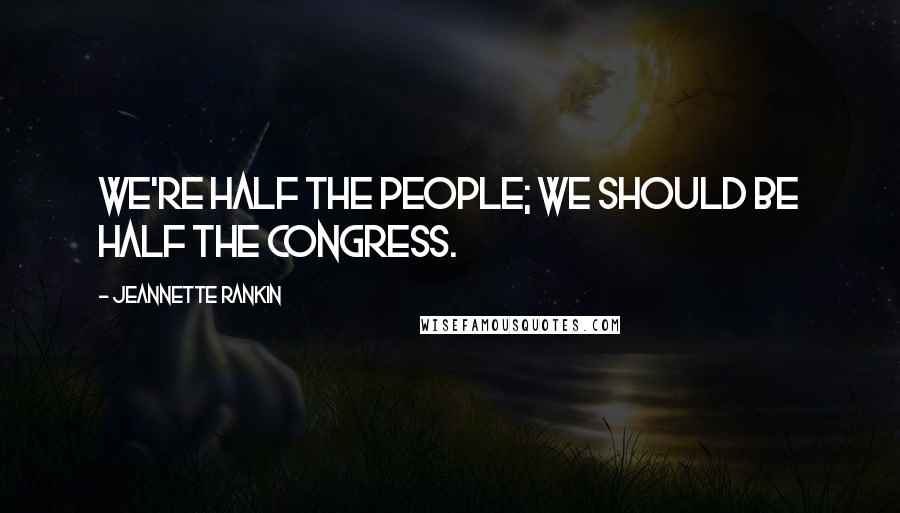 Jeannette Rankin Quotes: We're half the people; we should be half the Congress.