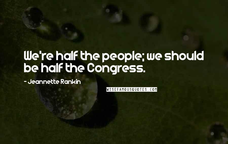 Jeannette Rankin Quotes: We're half the people; we should be half the Congress.