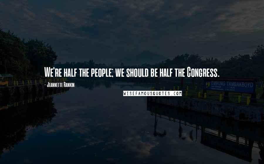 Jeannette Rankin Quotes: We're half the people; we should be half the Congress.