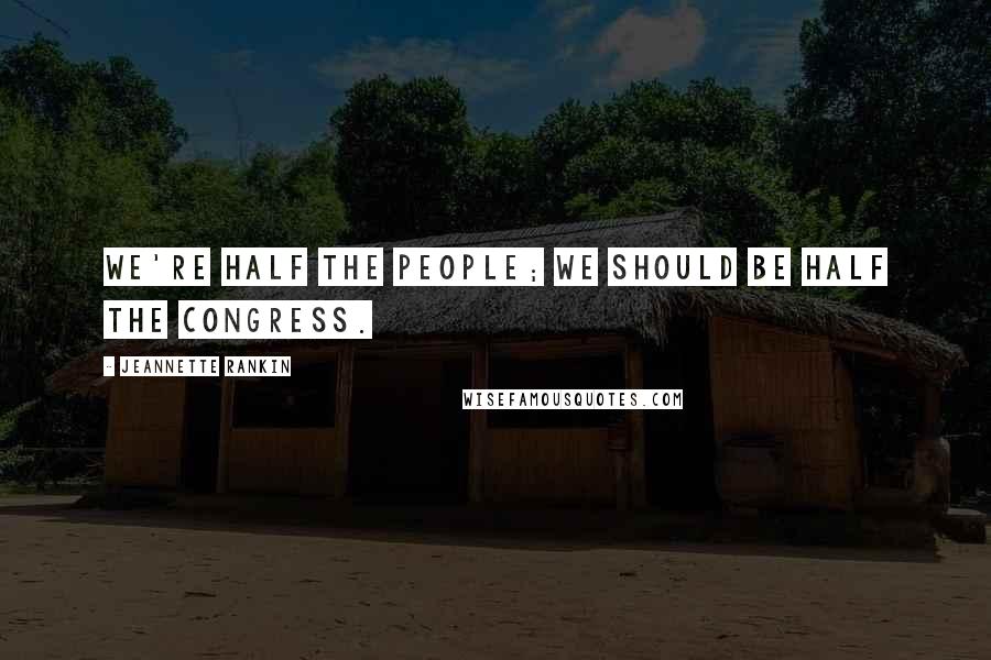 Jeannette Rankin Quotes: We're half the people; we should be half the Congress.