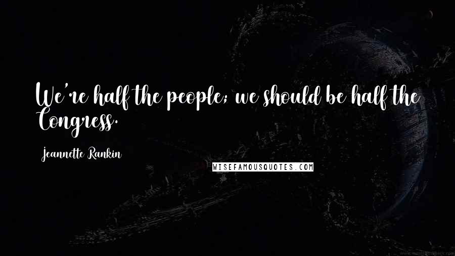 Jeannette Rankin Quotes: We're half the people; we should be half the Congress.