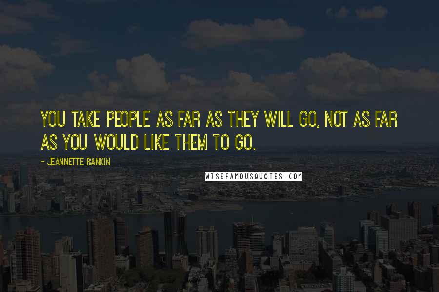 Jeannette Rankin Quotes: You take people as far as they will go, not as far as you would like them to go.