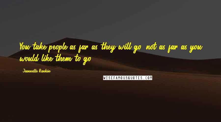 Jeannette Rankin Quotes: You take people as far as they will go, not as far as you would like them to go.