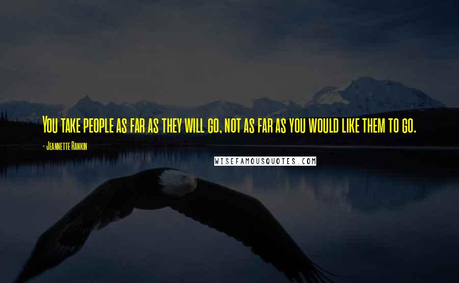 Jeannette Rankin Quotes: You take people as far as they will go, not as far as you would like them to go.