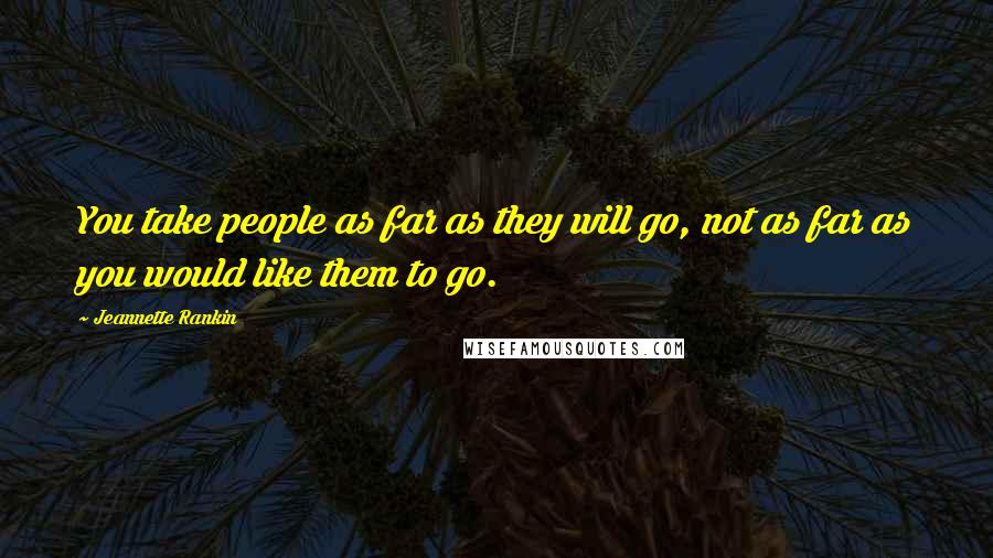 Jeannette Rankin Quotes: You take people as far as they will go, not as far as you would like them to go.