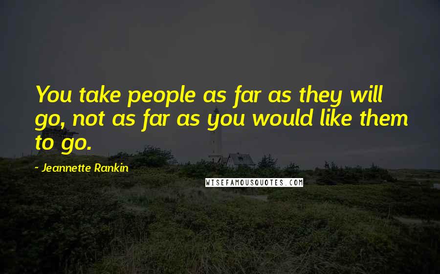 Jeannette Rankin Quotes: You take people as far as they will go, not as far as you would like them to go.