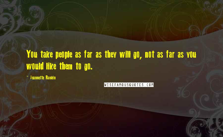 Jeannette Rankin Quotes: You take people as far as they will go, not as far as you would like them to go.