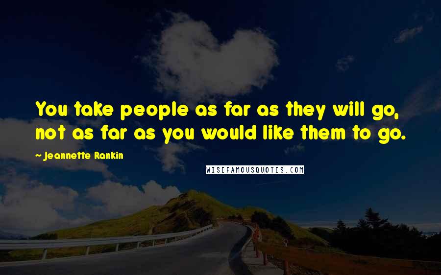 Jeannette Rankin Quotes: You take people as far as they will go, not as far as you would like them to go.