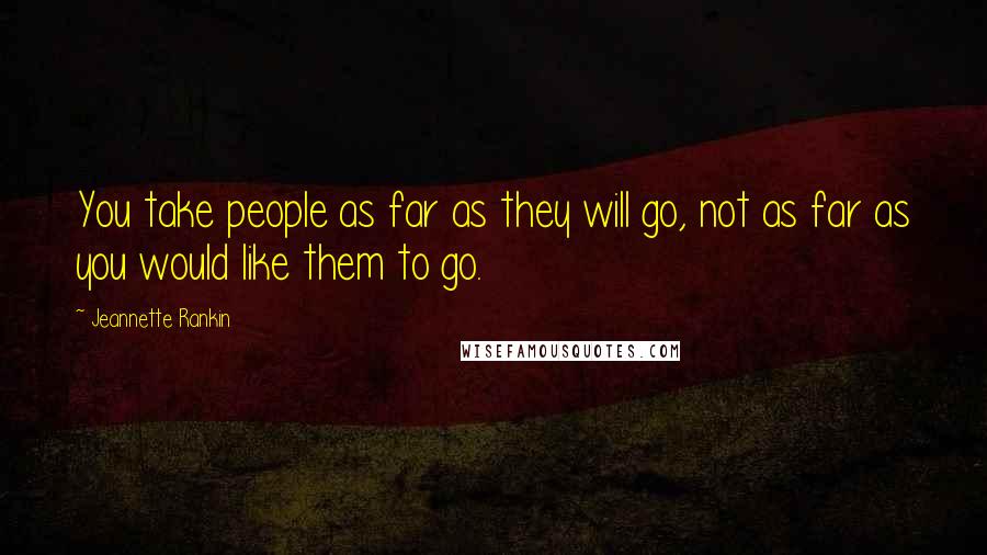 Jeannette Rankin Quotes: You take people as far as they will go, not as far as you would like them to go.