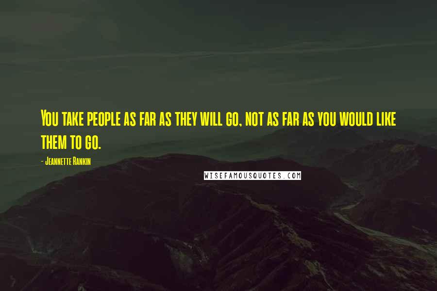 Jeannette Rankin Quotes: You take people as far as they will go, not as far as you would like them to go.