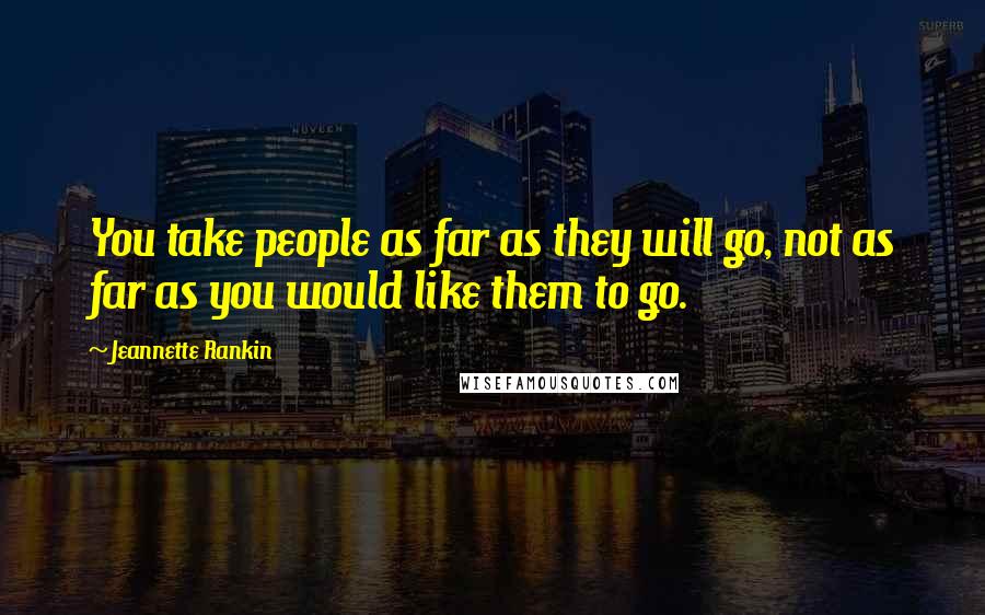 Jeannette Rankin Quotes: You take people as far as they will go, not as far as you would like them to go.