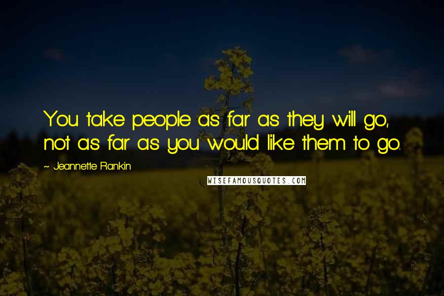 Jeannette Rankin Quotes: You take people as far as they will go, not as far as you would like them to go.