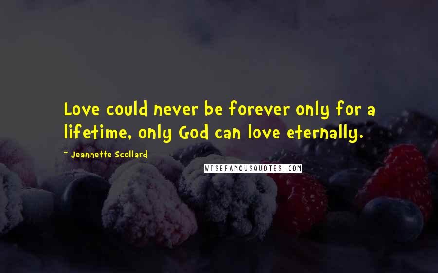 Jeannette Scollard Quotes: Love could never be forever only for a lifetime, only God can love eternally.