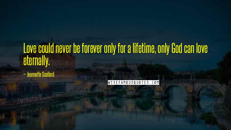 Jeannette Scollard Quotes: Love could never be forever only for a lifetime, only God can love eternally.