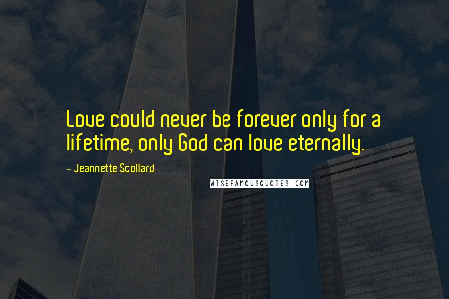 Jeannette Scollard Quotes: Love could never be forever only for a lifetime, only God can love eternally.