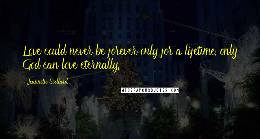 Jeannette Scollard Quotes: Love could never be forever only for a lifetime, only God can love eternally.